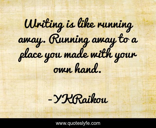 Writing is like running away. Running away to a place you made with your own hand.