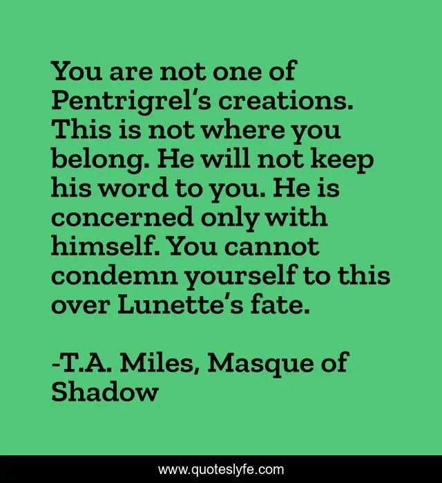 You are not one of Pentrigrel’s creations. This is not where you belong. He will not keep his word to you. He is concerned only with himself. You cannot condemn yourself to this over Lunette’s fate.