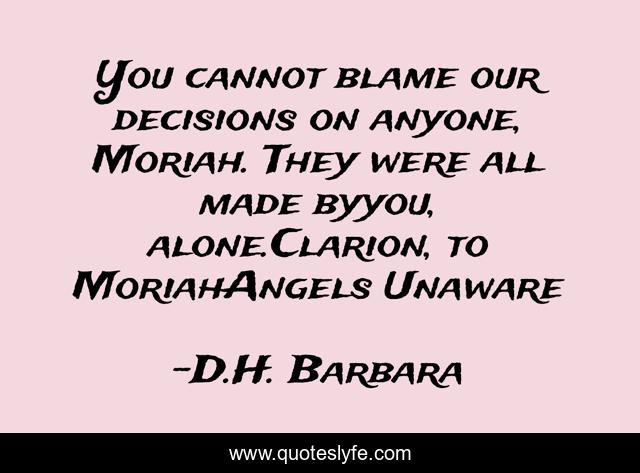 You cannot blame our decisions on anyone, Moriah. They were all made byyou, alone.Clarion, to MoriahAngels Unaware