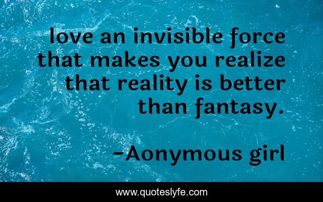 love an invisible force that makes you realize that reality is better than fantasy.