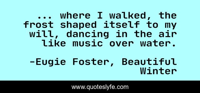 ... where I walked, the frost shaped itself to my will, dancing in the air like music over water.