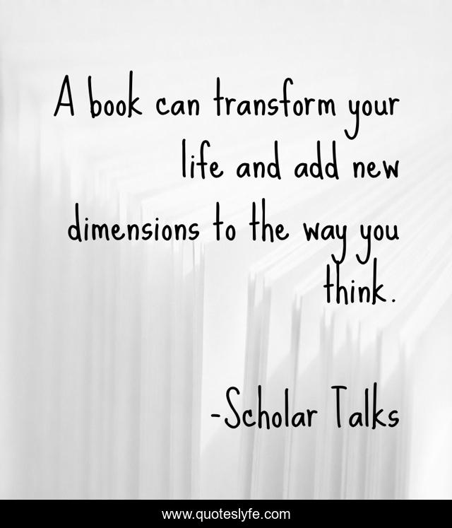 A book can transform your life and add new dimensions to the way you think.