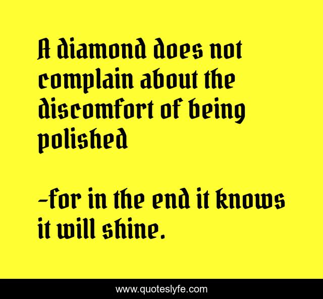 A diamond does not complain about the discomfort of being polished