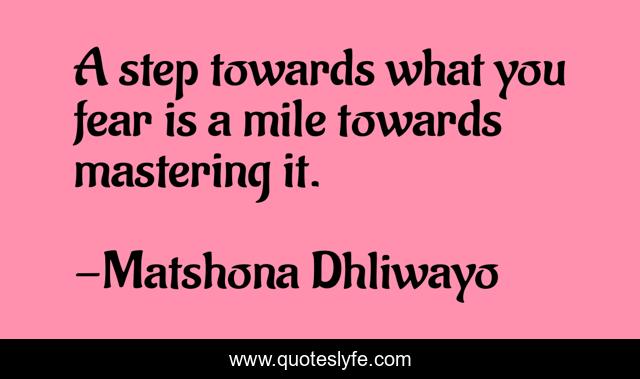 A step towards what you fear is a mile towards mastering it.
