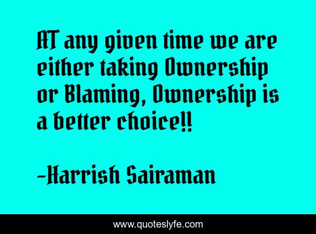 AT any given time we are either taking Ownership or Blaming, Ownership is a better choice!!