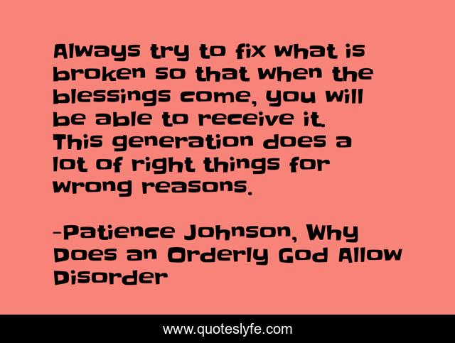 Always try to fix what is broken so that when the blessings come, you will be able to receive it. This generation does a lot of right things for wrong reasons.
