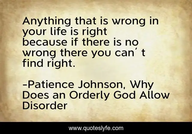 Anything that is wrong in your life is right because if there is no wrong there you can´t find right.
