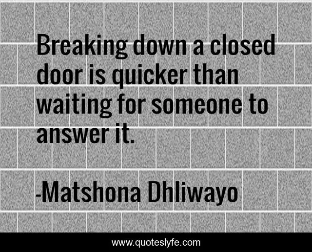 Breaking down a closed door is quicker than waiting for someone to answer it.