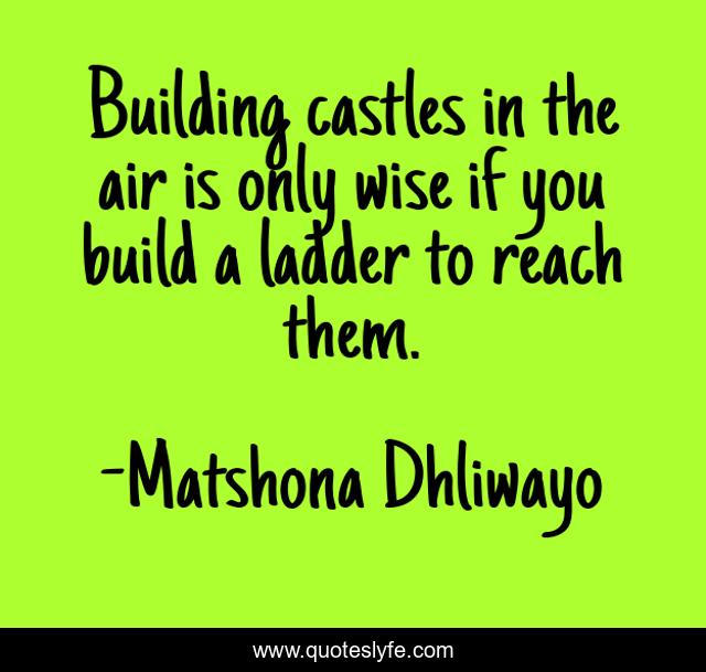 Building castles in the air is only wise if you build a ladder to reach them.