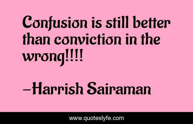 Confusion is still better than conviction in the wrong!!!!