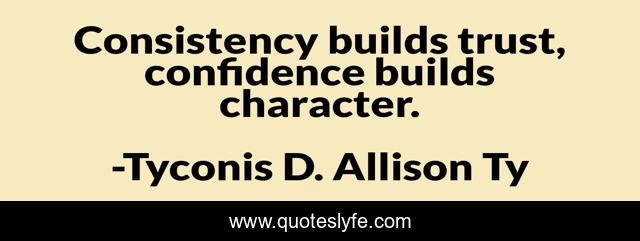 Consistency builds trust, confidence builds character.