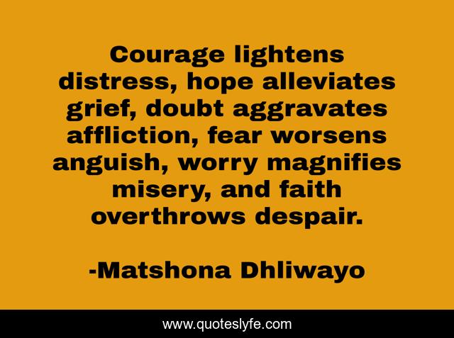 Courage lightens distress, hope alleviates grief, doubt aggravates affliction, fear worsens anguish, worry magnifies misery, and faith overthrows despair.