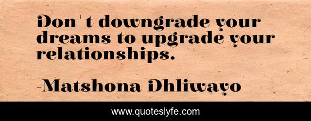 Don't downgrade your dreams to upgrade your relationships.