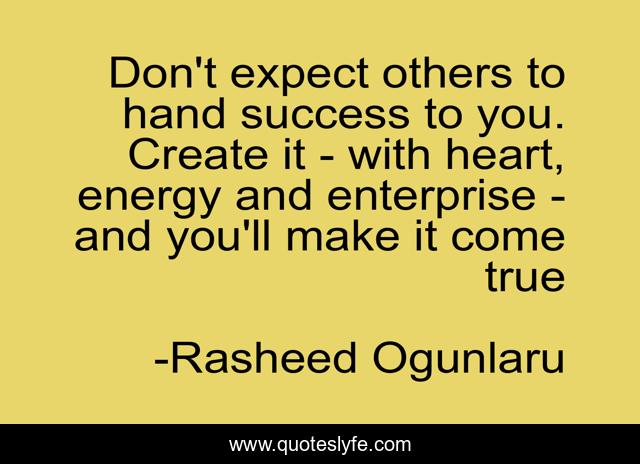 Don't expect others to hand success to you. Create it - with heart, energy and enterprise - and you'll make it come true