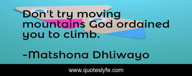 Don't try moving mountains God ordained you to climb.