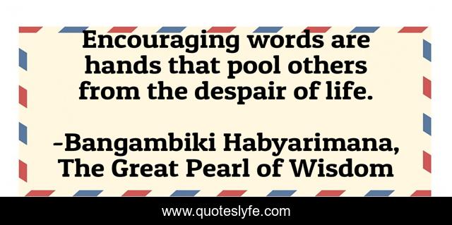 Encouraging words are hands that pool others from the despair of life.
