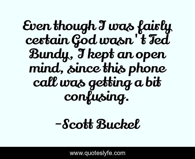 Even though I was fairly certain God wasn't Ted Bundy, I kept an open mind, since this phone call was getting a bit confusing.