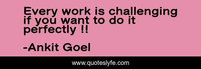 Every work is challenging if you want to do it perfectly !!