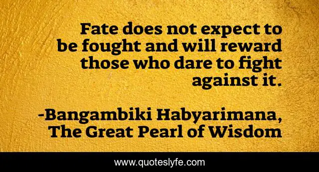 Fate does not expect to be fought and will reward those who dare to fight against it.