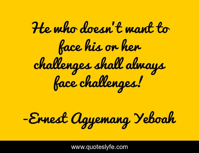 He who doesn’t want to face his or her challenges shall always face challenges!