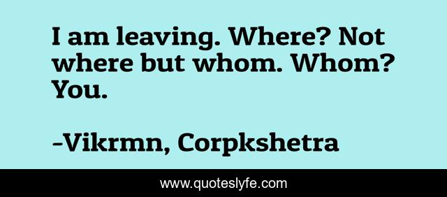 I am leaving. Where? Not where but whom. Whom? You.