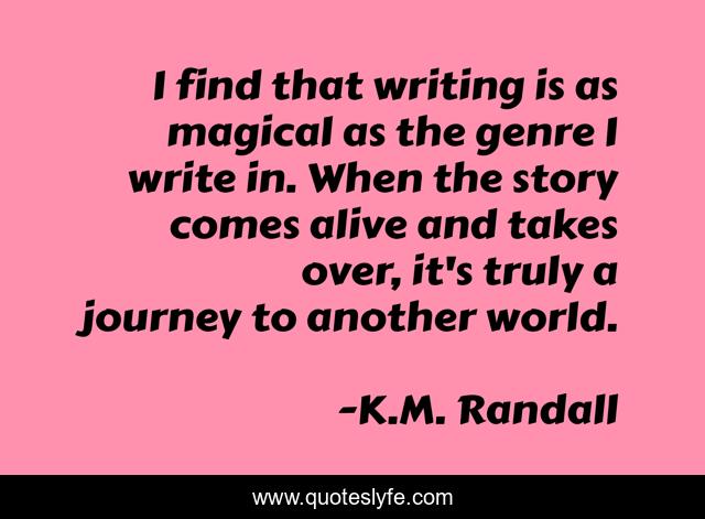 I find that writing is as magical as the genre I write in. When the story comes alive and takes over, it's truly a journey to another world.