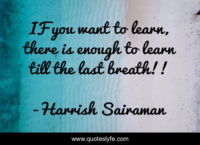 IF you want to learn, there is enough to learn till the last breath!!