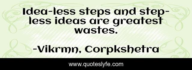 Idea-less steps and step-less ideas are greatest wastes.
