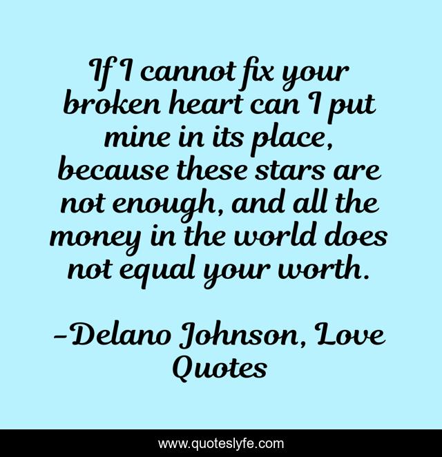 If I cannot fix your broken heart can I put mine in its place, because these stars are not enough, and all the money in the world does not equal your worth.