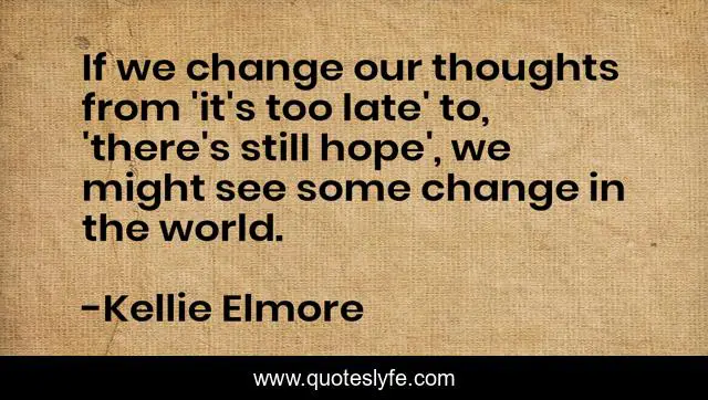 If we change our thoughts from 'it's too late' to, 'there's still hope', we might see some change in the world.