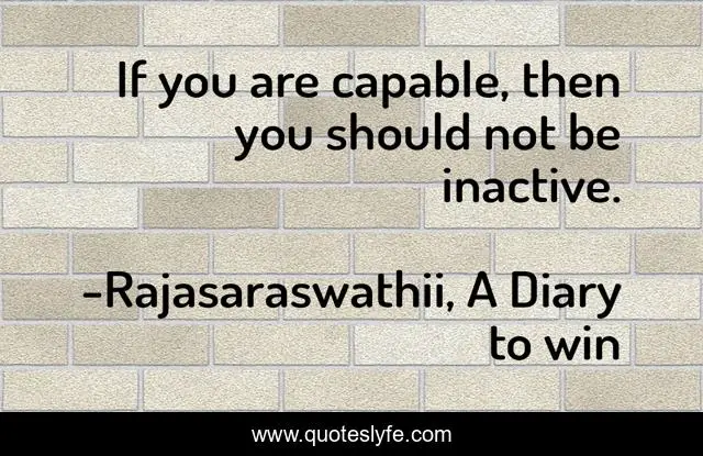 If you are capable, then you should not be inactive.