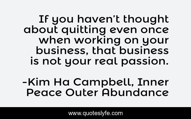 If you haven’t thought about quitting even once when working on your business, that business is not your real passion.