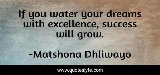 If you water your dreams with excellence, success will grow.