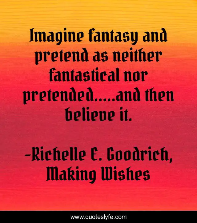 Imagine fantasy and pretend as neither fantastical nor pretended.....and then believe it.