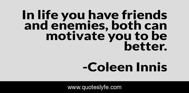 In life you have friends and enemies, both can motivate you to be better.