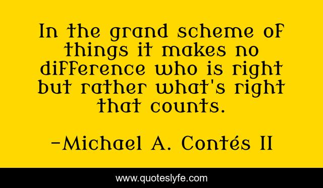 In the grand scheme of things it makes no difference who is right but rather what's right that counts.