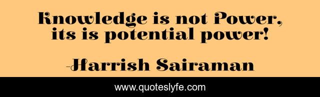 Knowledge is not Power, its is potential power!