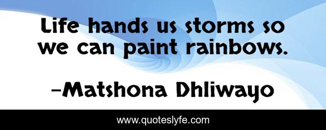 Life hands us storms so we can paint rainbows.