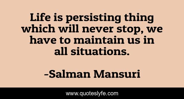 Life is persisting thing which will never stop, we have to maintain us in all situations.