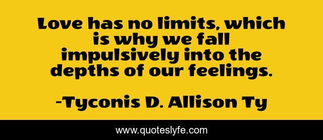 Love has no limits, which is why we fall impulsively into the depths of our feelings.