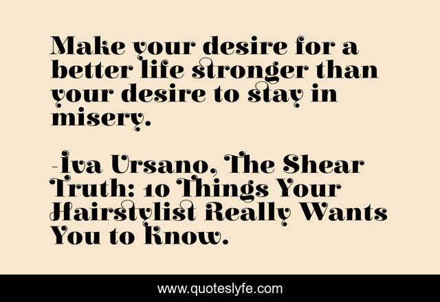 Make your desire for a better life stronger than your desire to stay in misery.