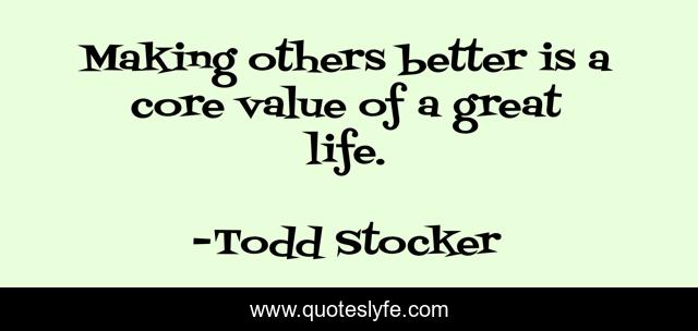 Making others better is a core value of a great life.