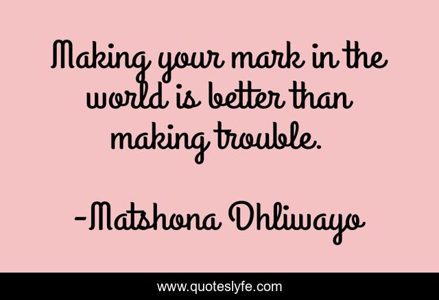 Making your mark in the world is better than making trouble.