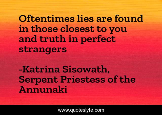 Oftentimes lies are found in those closest to you and truth in perfect strangers