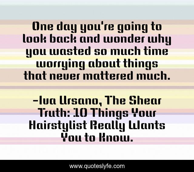 One day you're going to look back and wonder why you wasted so much time worrying about things that never mattered much.