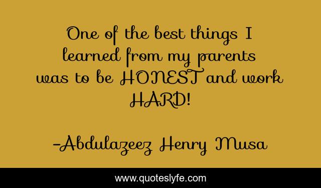One of the best things I learned from my parents was to be HONEST and work HARD!