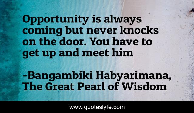 Opportunity is always coming but never knocks on the door. You have to get up and meet him