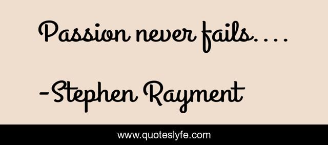 Passion never fails....
