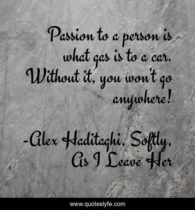 Passion to a person is what gas is to a car. Without it, you won't go anywhere!