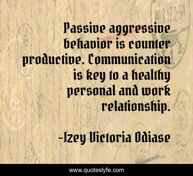 Passive aggressive behavior is counter productive. Communication is key to a healthy personal and work relationship.
